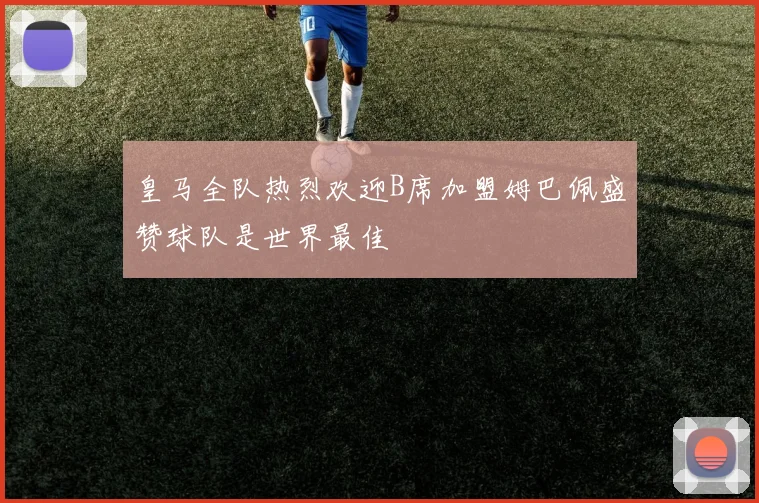 皇马全队热烈欢迎B席加盟姆巴佩盛赞球队是世界最佳