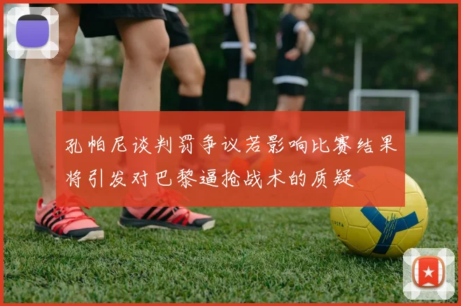 孔帕尼谈判罚争议若影响比赛结果将引发对巴黎逼抢战术的质疑