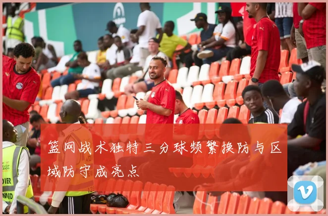 篮网战术独特三分球频繁换防与区域防守成亮点