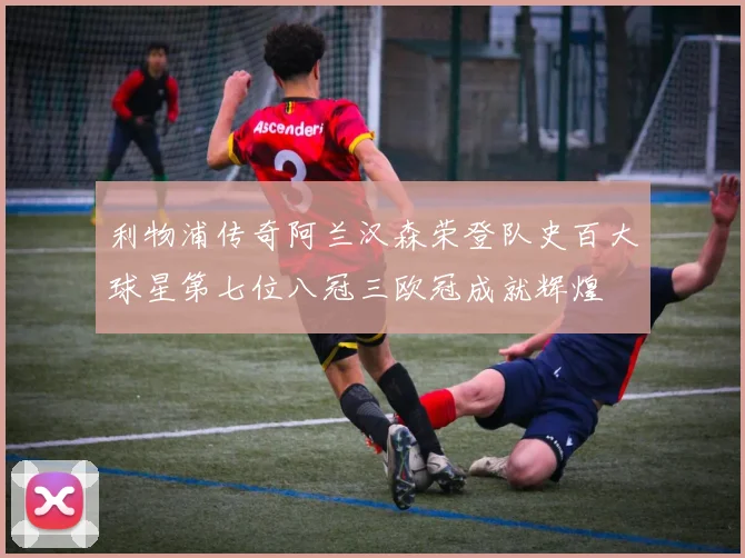 利物浦传奇阿兰汉森荣登队史百大球星第七位八冠三欧冠成就辉煌