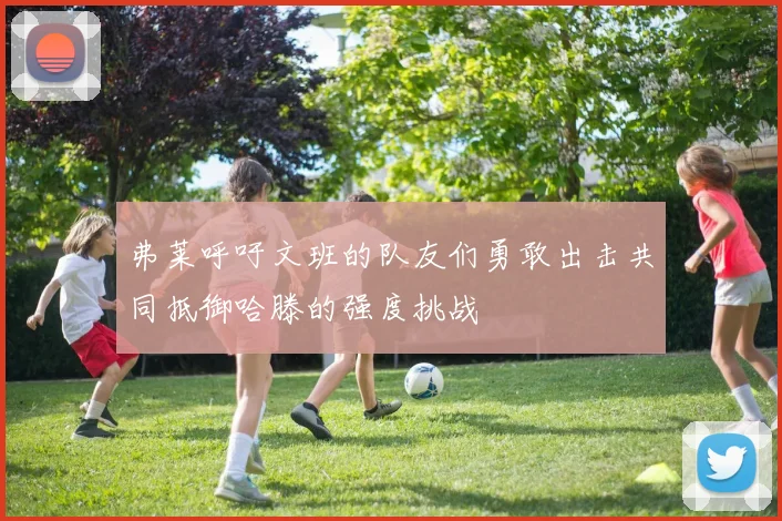 弗莱呼吁文班的队友们勇敢出击共同抵御哈滕的强度挑战
