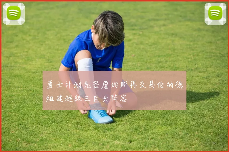 勇士计划先签詹姆斯再交易伦纳德组建超级三巨头阵容