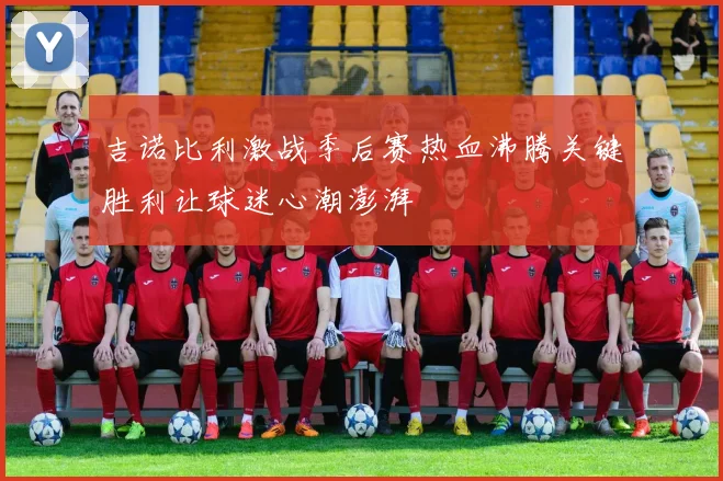 吉诺比利激战季后赛热血沸腾关键胜利让球迷心潮澎湃