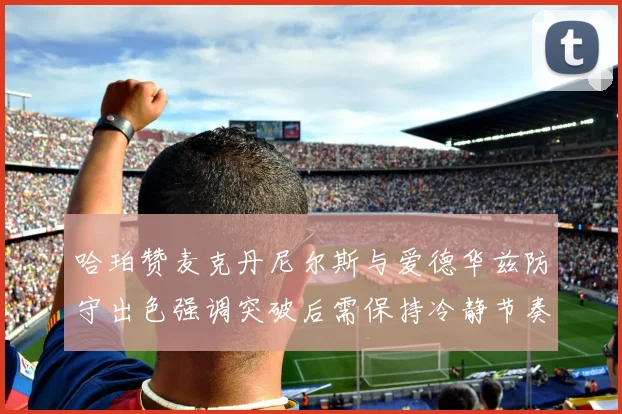 哈珀赞麦克丹尼尔斯与爱德华兹防守出色强调突破后需保持冷静节奏